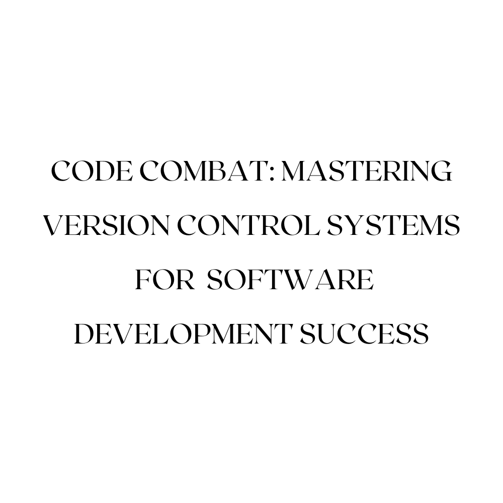 Code Combat: Mastering Version Control Systems for Software Development Success